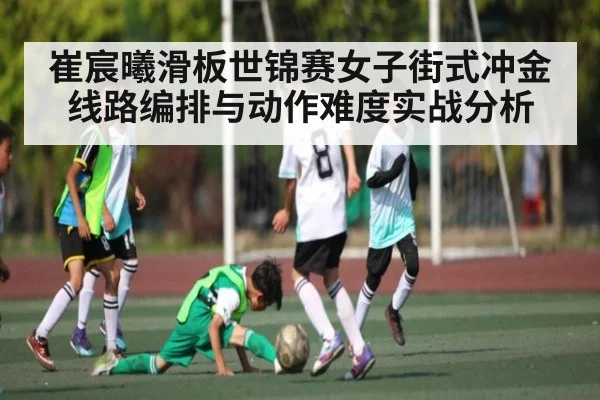 崔宸曦滑板世锦赛女子街式冲金线路编排与动作难度实战分析