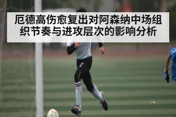 厄德高伤愈复出对阿森纳中场组织节奏与进攻层次的影响分析